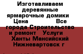 Изготавливаем деревянные ярмарочные домики › Цена ­ 125 000 - Все города Строительство и ремонт » Услуги   . Ханты-Мансийский,Нижневартовск г.